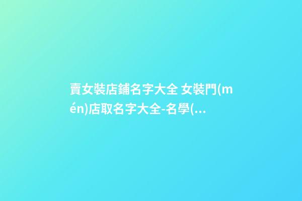 賣女裝店鋪名字大全 女裝門(mén)店取名字大全-名學(xué)網(wǎng)